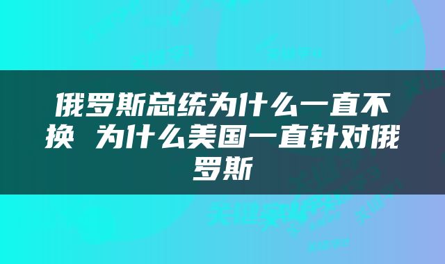 俄罗斯总统为什么一直不换 为什么美国一直针对俄罗斯