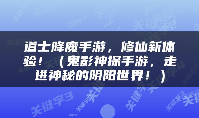 道士降魔手游，修仙新体验！（鬼影神探手游，走进神秘的阴阳世界！）