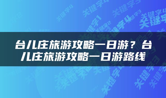 台儿庄旅游攻略一日游？台儿庄旅游攻略一日游路线