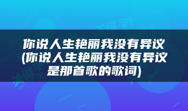 你说人生艳丽我没有异议(你说人生艳丽我没有异议是那首歌的歌词)