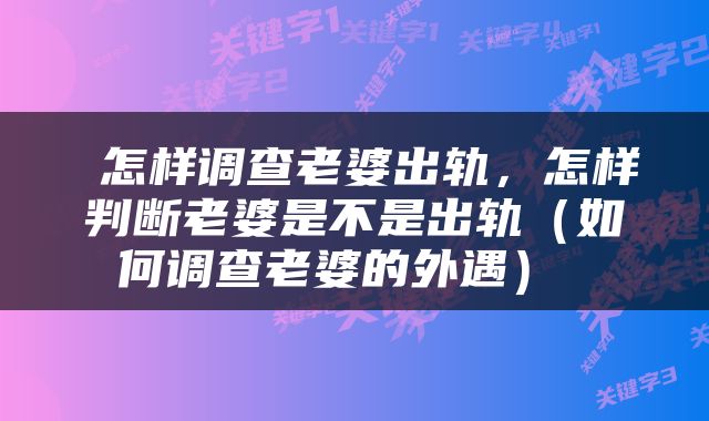  怎样调查老婆出轨，怎样判断老婆是不是出轨（如何调查老婆的外遇） 