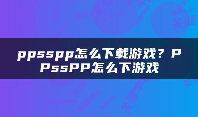 ppsspp怎么下载游戏？PPssPP怎么下游戏