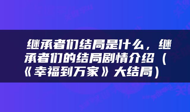  继承者们结局是什么，继承者们的结局剧情介绍（《幸福到万家》大结局） 