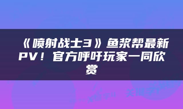 《喷射战士3》鱼浆帮最新PV！官方呼吁玩家一同欣赏