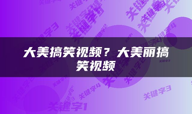 大美搞笑视频？大美丽搞笑视频