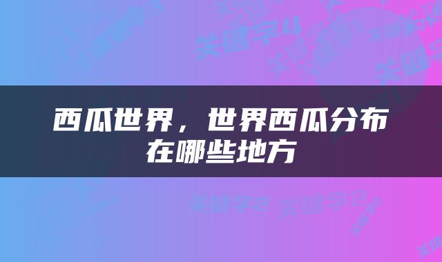 西瓜世界，世界西瓜分布在哪些地方