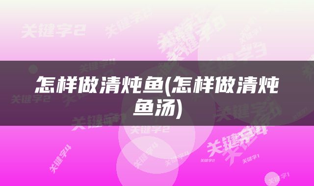 怎样做清炖鱼(怎样做清炖鱼汤)