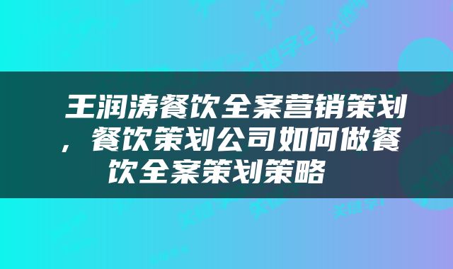  王润涛餐饮全案营销策划，餐饮策划公司如何做餐饮全案策划策略 