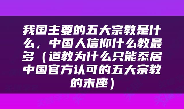 我国主要的五大宗教是什么，中国人信仰什么教最多（道教为什么只能忝居中国官方认可的五大宗教的末座）