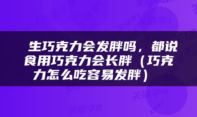  生巧克力会发胖吗，都说食用巧克力会长胖（巧克力怎么吃容易发胖） 