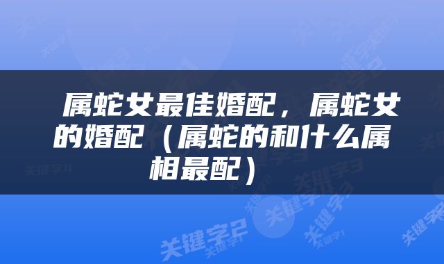  属蛇女最佳婚配，属蛇女的婚配（属蛇的和什么属相最配） 