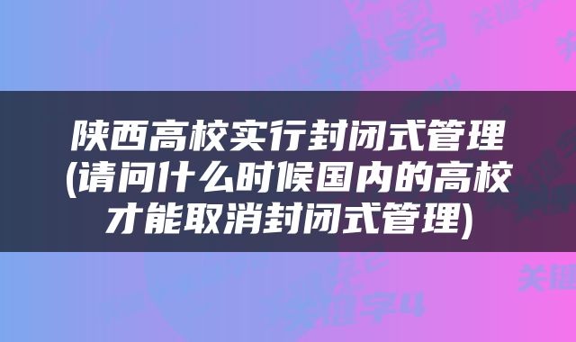 陕西高校实行封闭式管理(请问什么时候国内的高校才能取消封闭式管理)