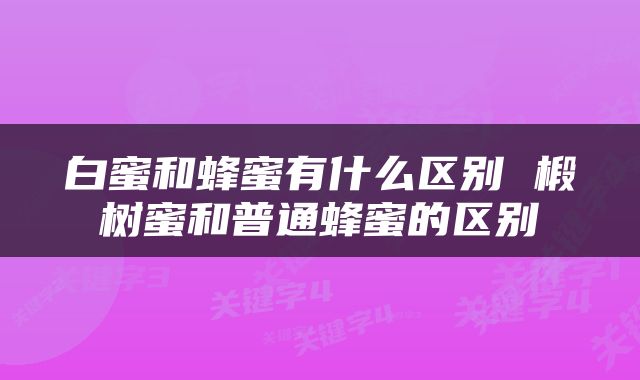 白蜜和蜂蜜有什么区别 椴树蜜和普通蜂蜜的区别