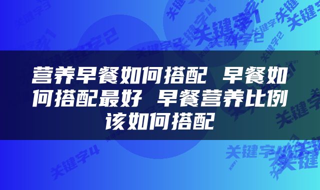 营养早餐如何搭配 早餐如何搭配最好 早餐营养比例该如何搭配