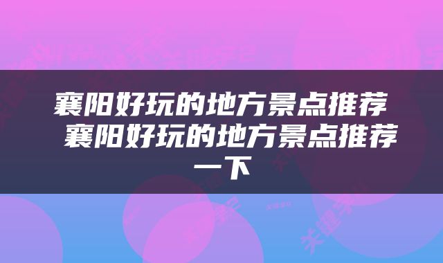 襄阳好玩的地方景点推荐 襄阳好玩的地方景点推荐一下