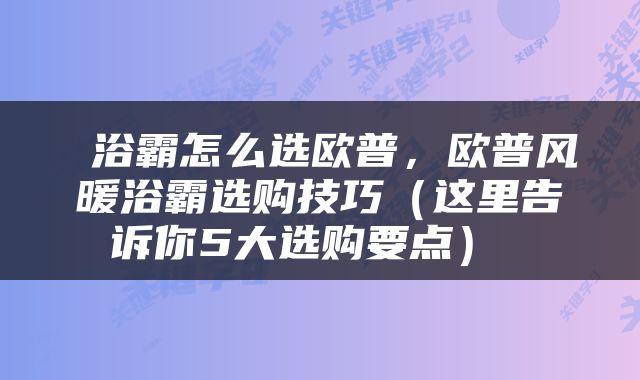  浴霸怎么选欧普，欧普风暖浴霸选购技巧（这里告诉你5大选购要点） 