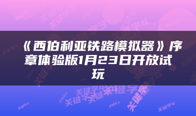 《西伯利亚铁路模拟器》序章体验版1月23日开放试玩
