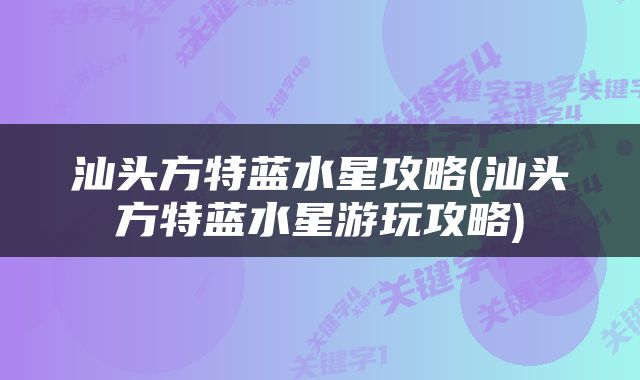 汕头方特蓝水星攻略(汕头方特蓝水星游玩攻略)