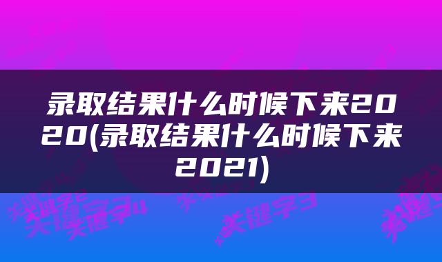 录取结果什么时候下来2020(录取结果什么时候下来2021)