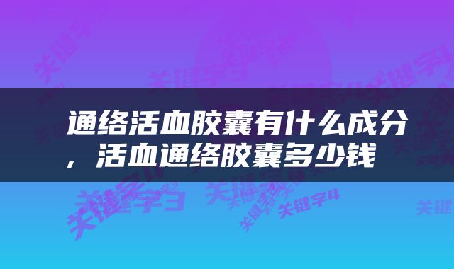 通络活血胶囊有什么成分，活血通络胶囊多少钱 