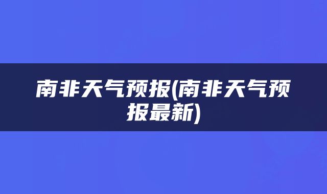 南非天气预报(南非天气预报最新)