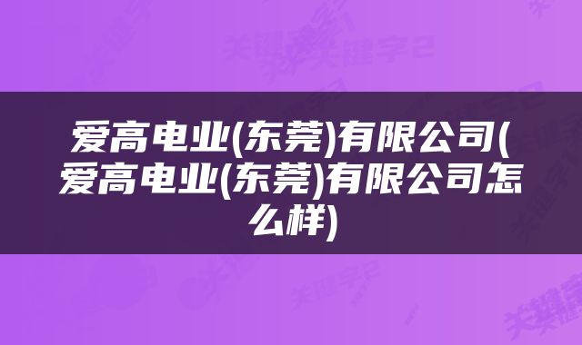 爱高电业(东莞)有限公司(爱高电业(东莞)有限公司怎么样)