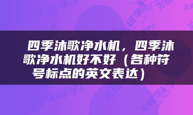  四季沐歌净水机，四季沐歌净水机好不好（各种符号标点的英文表达） 