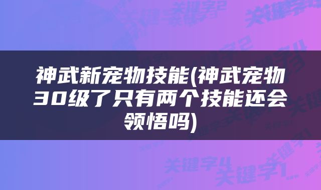 神武新宠物技能(神武宠物30级了只有两个技能还会领悟吗)