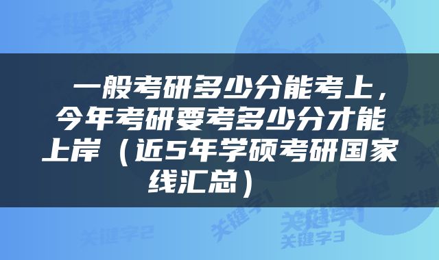  一般考研多少分能考上，今年考研要考多少分才能上岸（近5年学硕考研国家线汇总） 