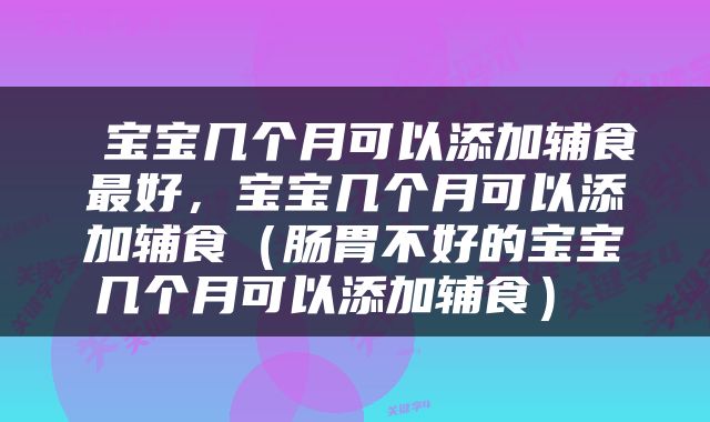  宝宝几个月可以添加辅食最好，宝宝几个月可以添加辅食（肠胃不好的宝宝几个月可以添加辅食） 