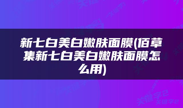 新七白美白嫩肤面膜(佰草集新七白美白嫩肤面膜怎么用)