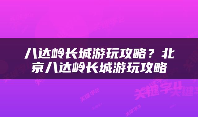 八达岭长城游玩攻略？北京八达岭长城游玩攻略