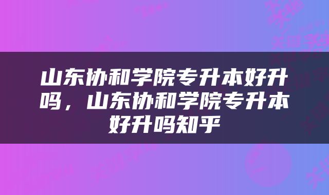 山东协和学院专升本好升吗，山东协和学院专升本好升吗知乎