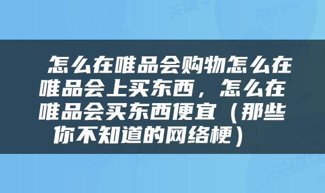  怎么在唯品会购物怎么在唯品会上买东西，怎么在唯品会买东西便宜（那些你不知道的网络梗） 