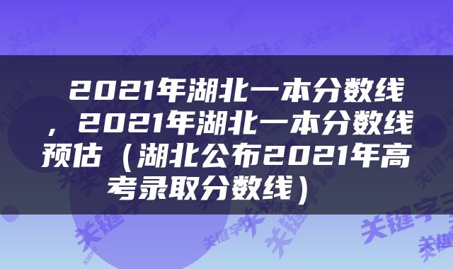  2021年湖北一本分数线，2021年湖北一本分数线预估（湖北公布2021年高考录取分数线） 