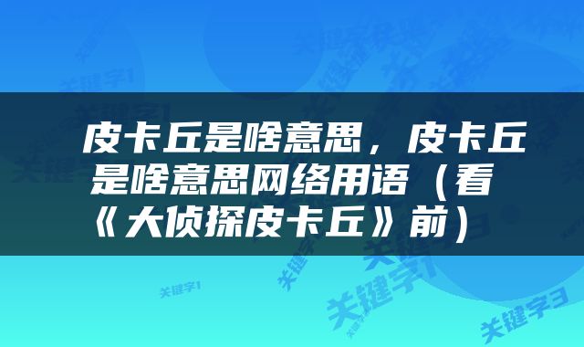  皮卡丘是啥意思，皮卡丘是啥意思网络用语（看《大侦探皮卡丘》前） 