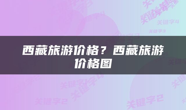 西藏旅游价格？西藏旅游价格图