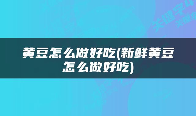 黄豆怎么做好吃(新鲜黄豆怎么做好吃)
