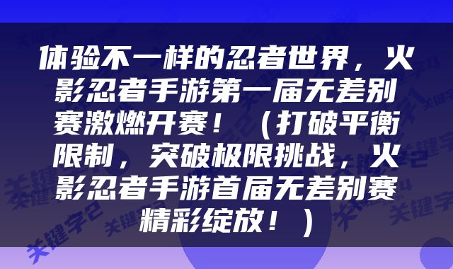 体验不一样的忍者世界，火影忍者手游第一届无差别赛激燃开赛！（打破平衡限制，突破极限挑战，火影忍者手游首届无差别赛精彩绽放！）