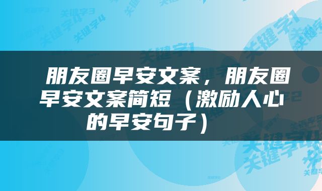  朋友圈早安文案，朋友圈早安文案简短（激励人心的早安句子） 