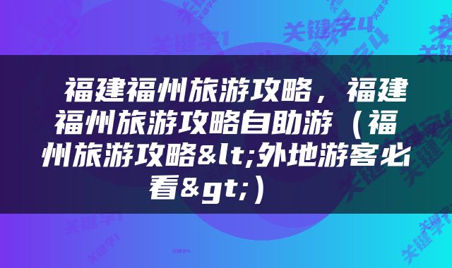  福建福州旅游攻略，福建福州旅游攻略自助游（福州旅游攻略<外地游客必看>） 