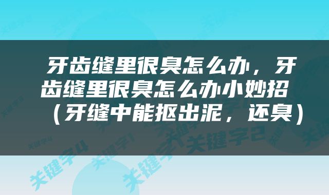  牙齿缝里很臭怎么办，牙齿缝里很臭怎么办小妙招（牙缝中能抠出泥，还臭） 