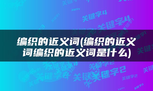 编织的近义词(编织的近义词编织的近义词是什么)
