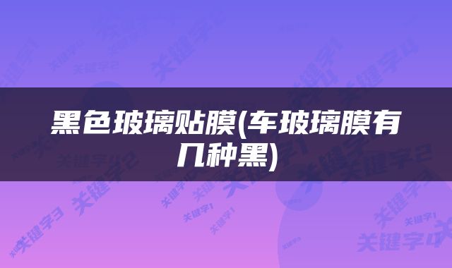 黑色玻璃贴膜(车玻璃膜有几种黑)