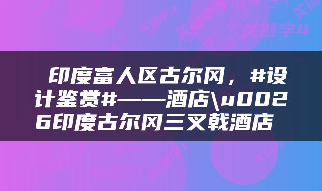  印度富人区古尔冈，#设计鉴赏#——酒店\u0026印度古尔冈三叉戟酒店 