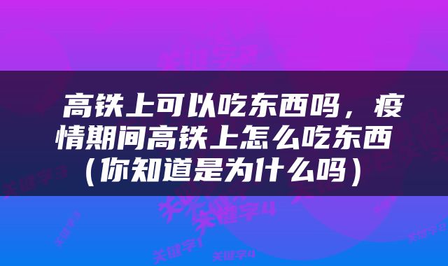  高铁上可以吃东西吗，疫情期间高铁上怎么吃东西（你知道是为什么吗） 