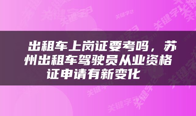 出租车上岗证要考吗，苏州出租车驾驶员从业资格证申请有新变化 