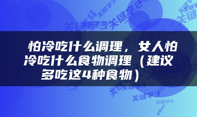  怕冷吃什么调理，女人怕冷吃什么食物调理（建议多吃这4种食物） 
