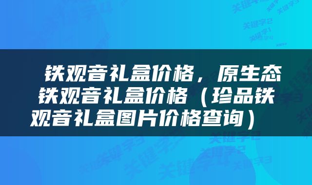 铁观音礼盒价格，原生态铁观音礼盒价格（珍品铁观音礼盒图片价格查询） 
