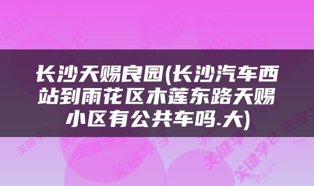 长沙天赐良园(长沙汽车西站到雨花区木莲东路天赐小区有公共车吗.大)